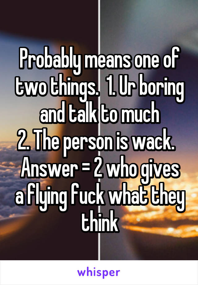 Probably means one of two things.  1. Ur boring and talk to much
2. The person is wack.  
Answer = 2 who gives a flying fuck what they think