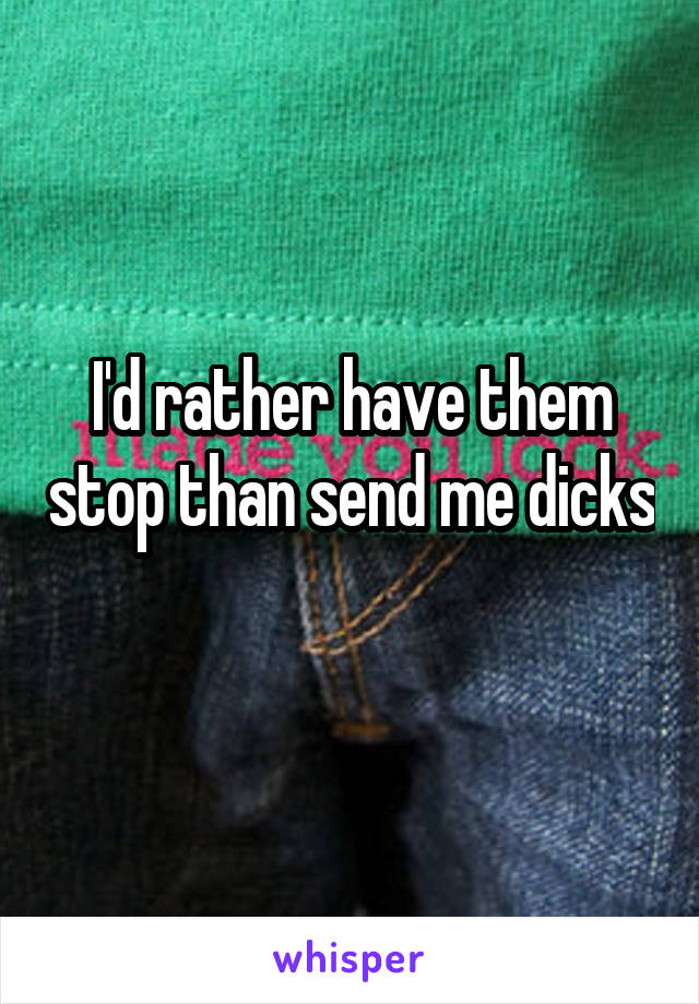 I'd rather have them stop than send me dicks 