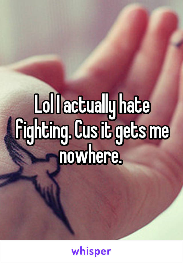 Lol I actually hate fighting. Cus it gets me nowhere. 