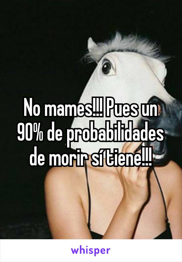 No mames!!! Pues un 90% de probabilidades de morir sí tiene!!!