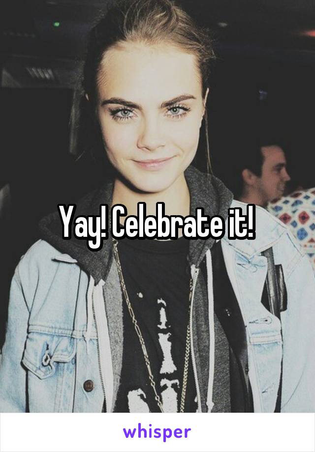 Yay! Celebrate it! 