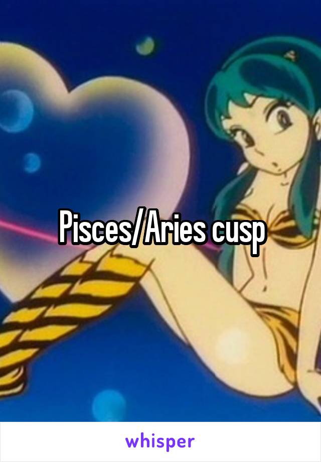 Pisces/Aries cusp