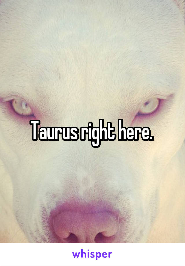 Taurus right here. 