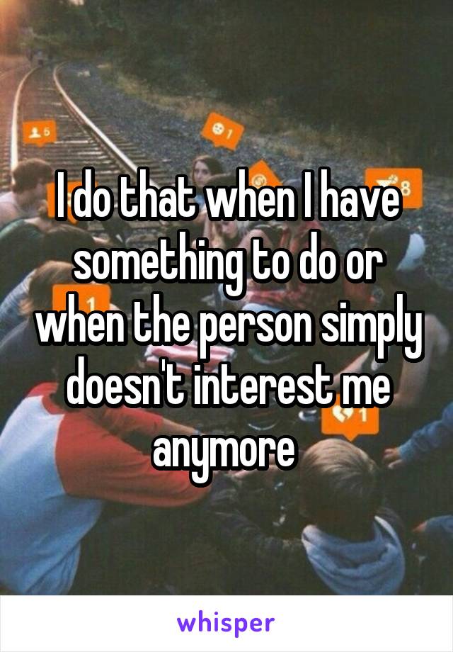 I do that when I have something to do or when the person simply doesn't interest me anymore 