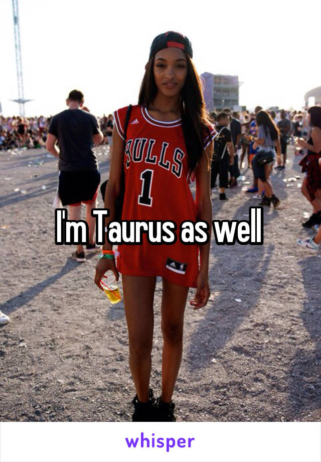 I'm Taurus as well 