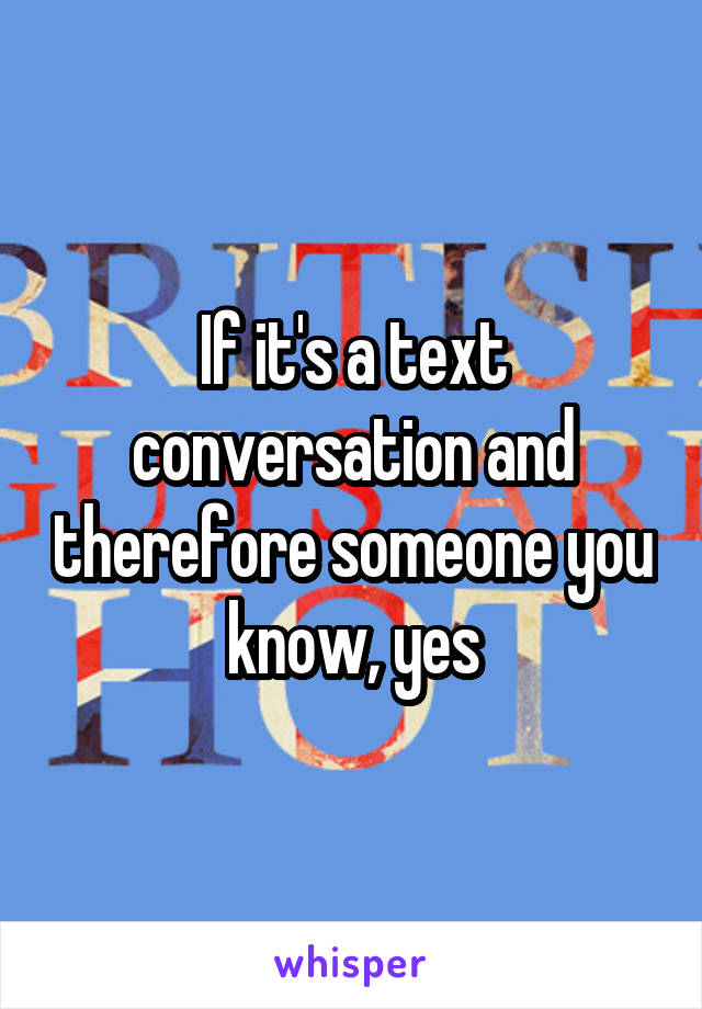 If it's a text conversation and therefore someone you know, yes