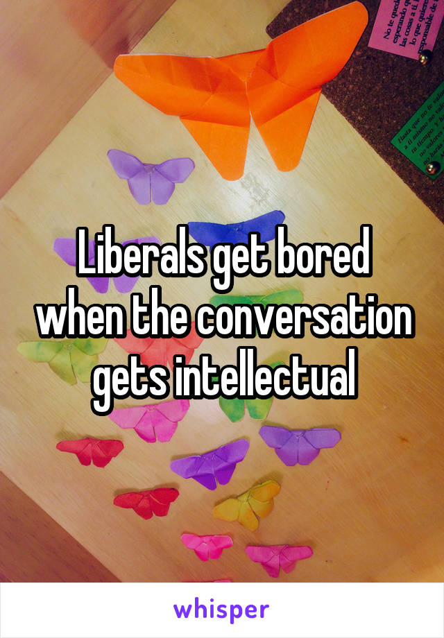 Liberals get bored when the conversation gets intellectual