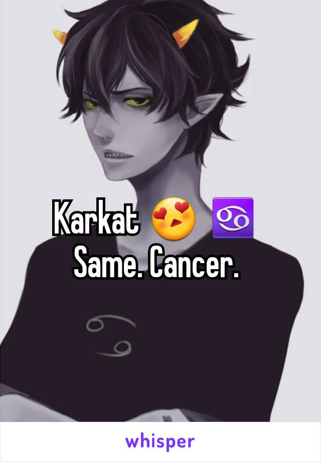 Karkat 😍 ♋ 
Same. Cancer. 