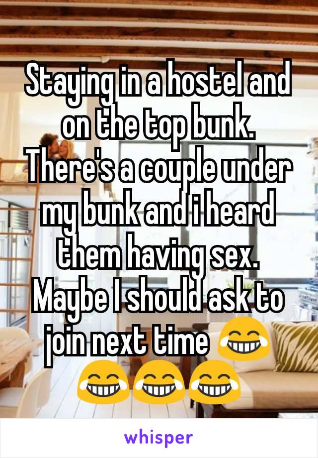 Staying in a hostel and on the top bunk. There's a couple under my bunk and i heard them having sex. Maybe I should ask to join next time 😂😂😂😂