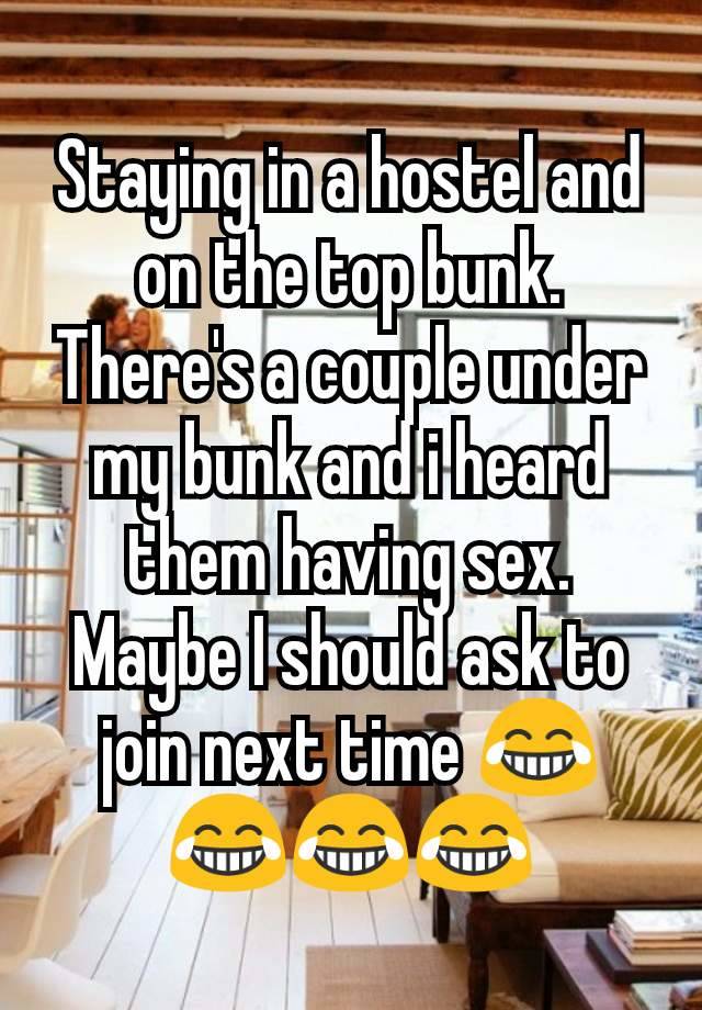 Staying in a hostel and on the top bunk. There's a couple under my bunk and i heard them having sex. Maybe I should ask to join next time 😂😂😂😂