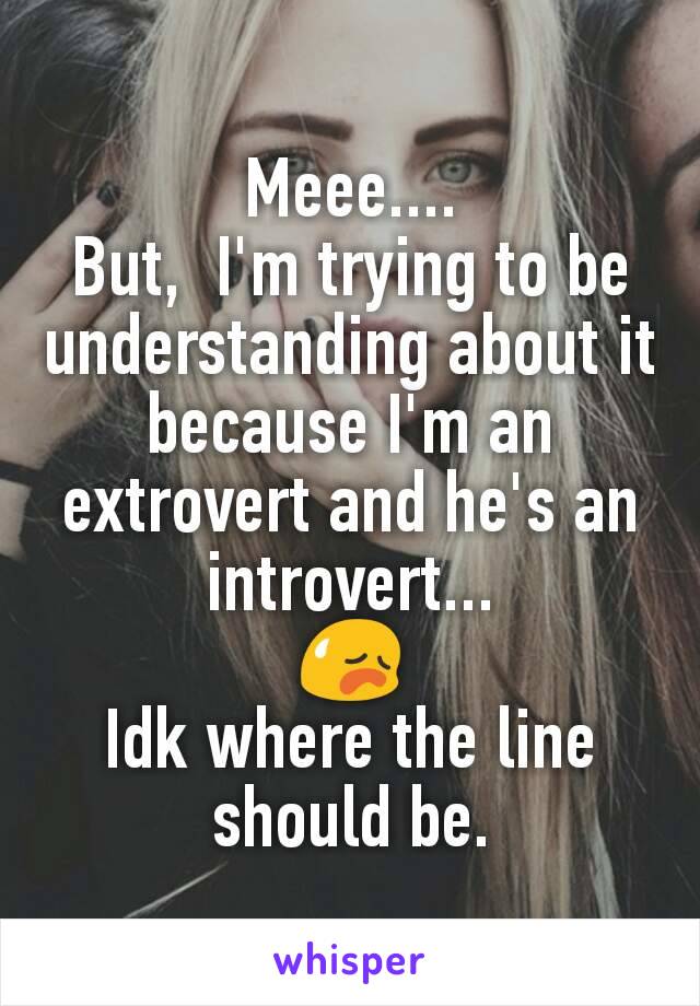 Meee....
But,  I'm trying to be understanding about it because I'm an extrovert and he's an introvert...
😥
Idk where the line should be.