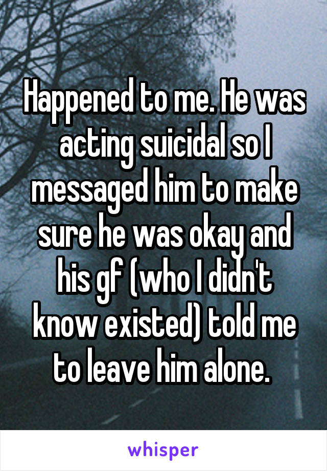 Happened to me. He was acting suicidal so I messaged him to make sure he was okay and his gf (who I didn't know existed) told me to leave him alone. 