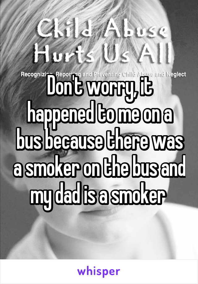 Don't worry, it happened to me on a bus because there was a smoker on the bus and my dad is a smoker 