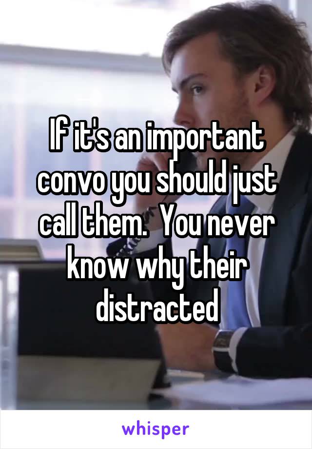 If it's an important convo you should just call them.  You never know why their distracted