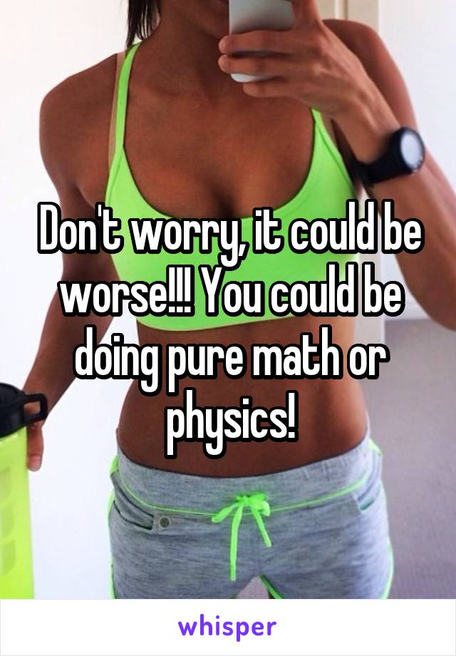Don't worry, it could be worse!!! You could be doing pure math or physics!