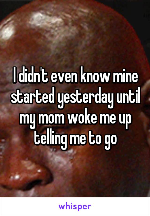 I didn't even know mine started yesterday until my mom woke me up telling me to go