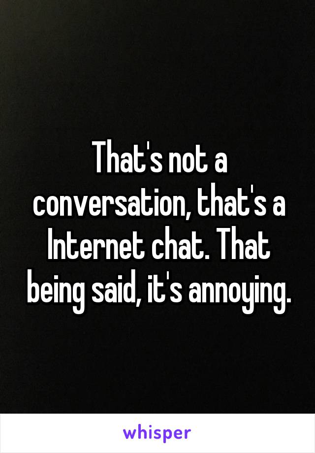 That's not a conversation, that's a Internet chat. That being said, it's annoying.