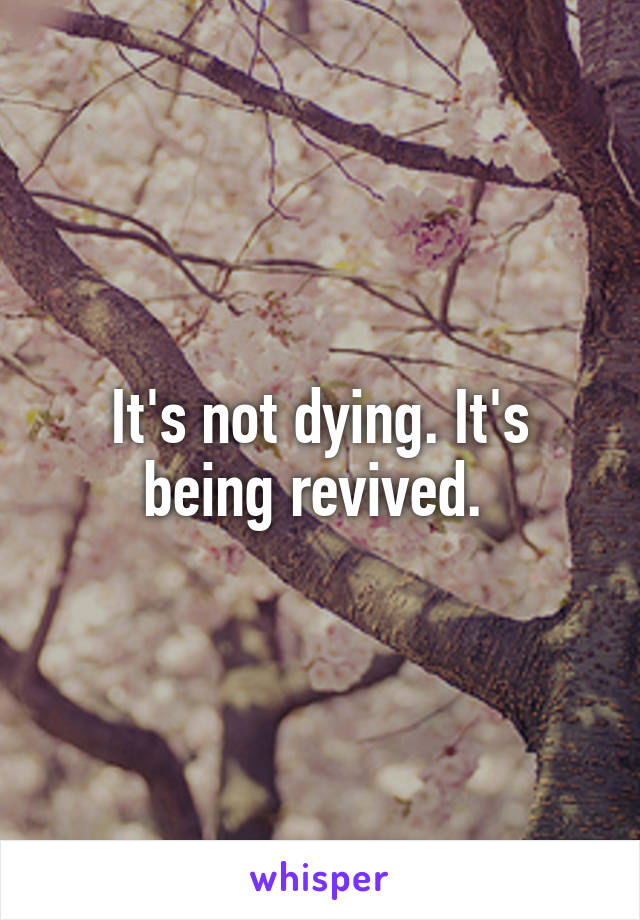 It's not dying. It's being revived. 