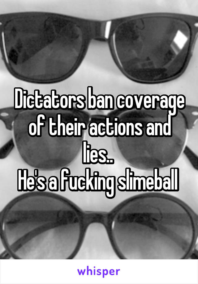 Dictators ban coverage of their actions and lies.. 
He's a fucking slimeball 