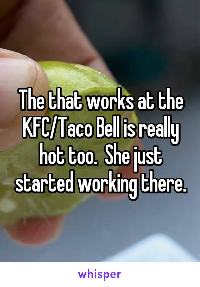The that works at the KFC/Taco Bell is really hot too.  She just started working there.