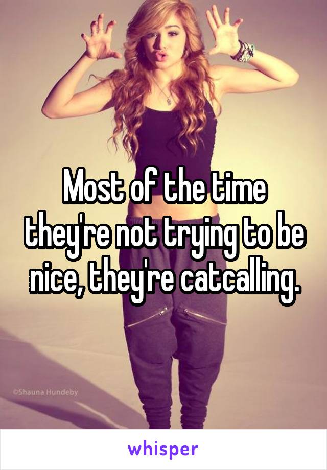 Most of the time they're not trying to be nice, they're catcalling.