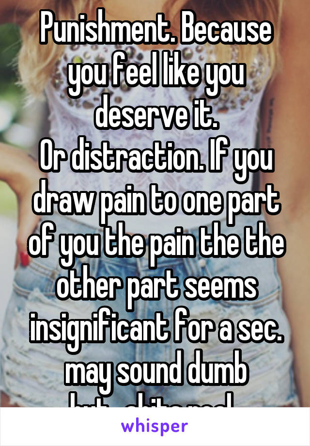 Punishment. Because you feel like you deserve it.
Or distraction. If you draw pain to one part of you the pain the the other part seems insignificant for a sec. may sound dumb but...shits real. 