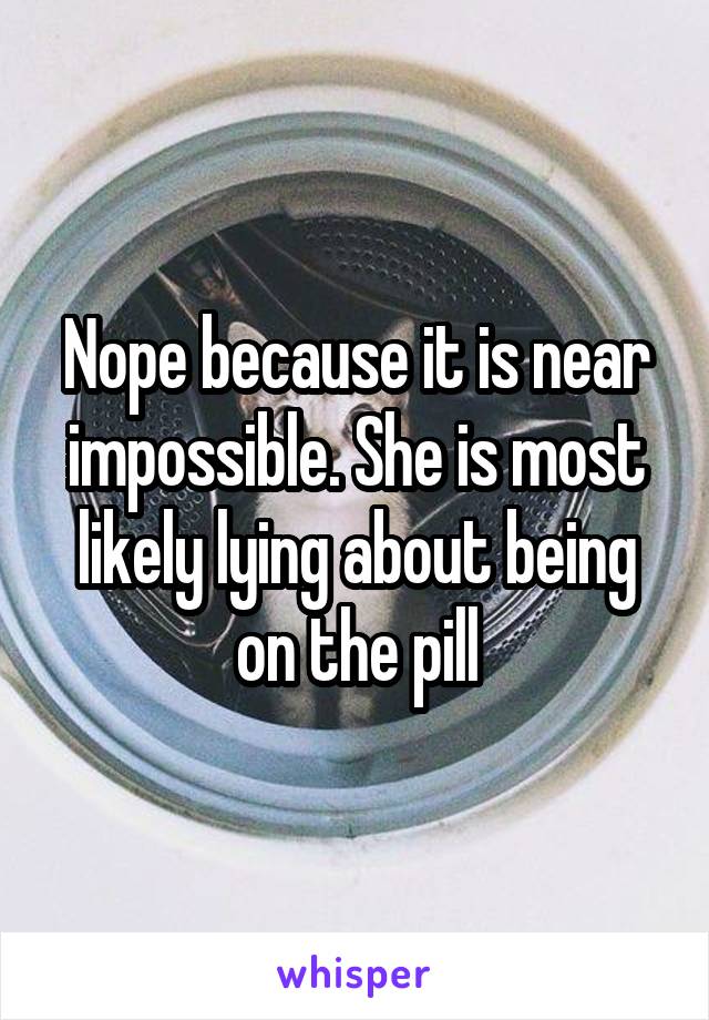 Nope because it is near impossible. She is most likely lying about being on the pill