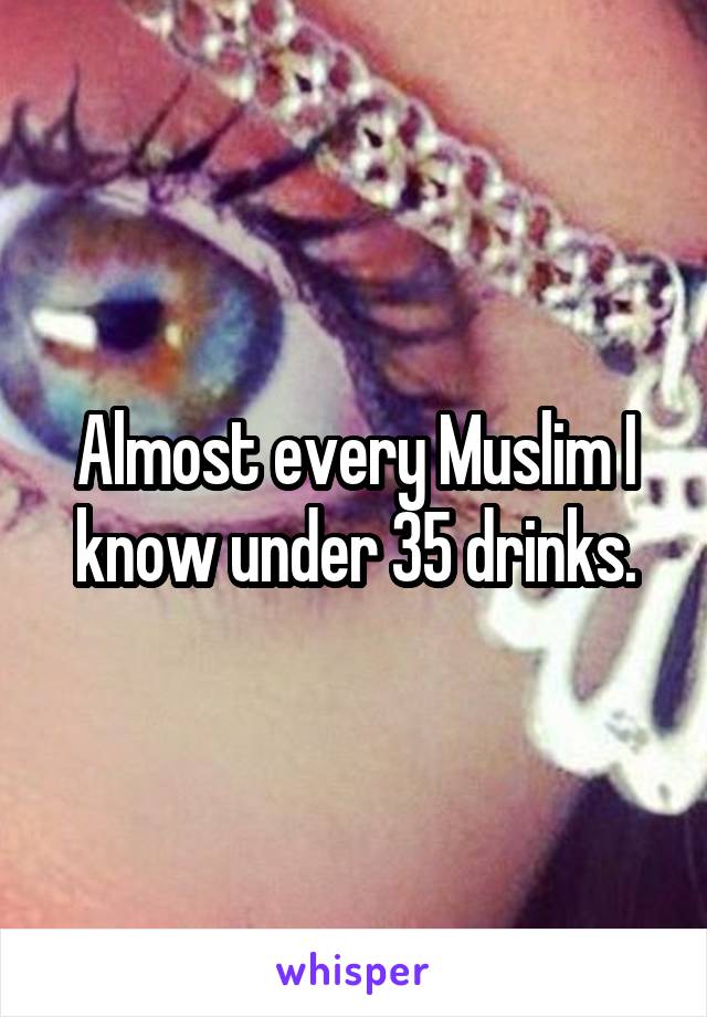 Almost every Muslim I know under 35 drinks.