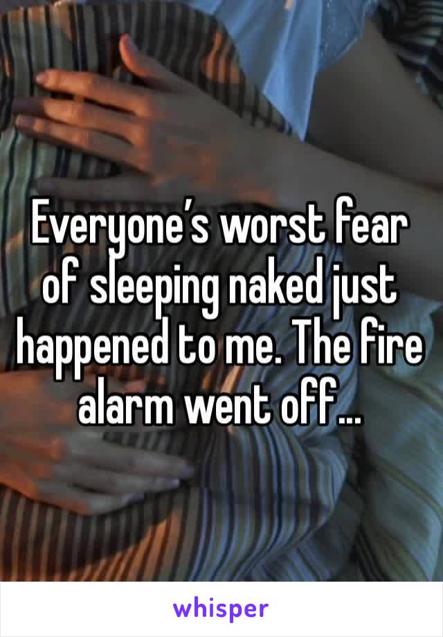 Everyone’s worst fear of sleeping naked just happened to me. The fire alarm went off...