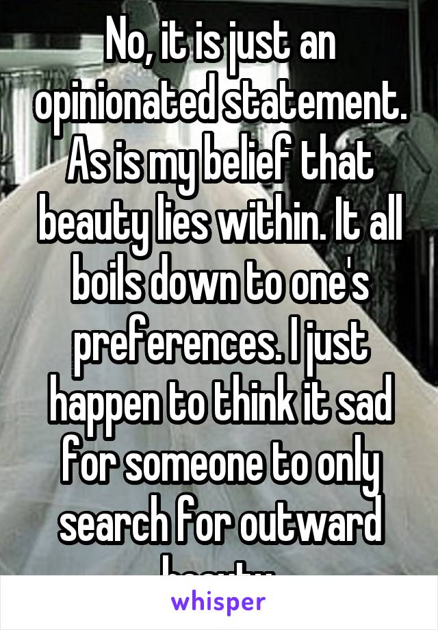 No, it is just an opinionated statement. As is my belief that beauty lies within. It all boils down to one's preferences. I just happen to think it sad for someone to only search for outward beauty.