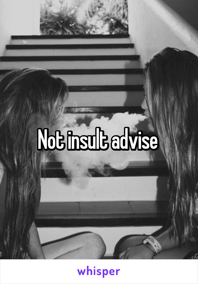 Not insult advise 