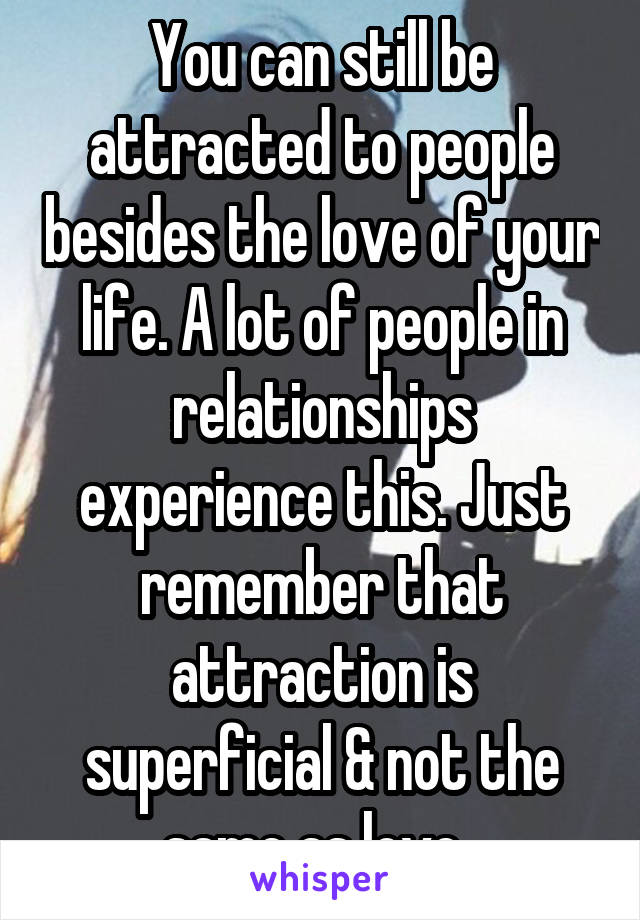 You can still be attracted to people besides the love of your life. A lot of people in relationships experience this. Just remember that attraction is superficial & not the same as love. 