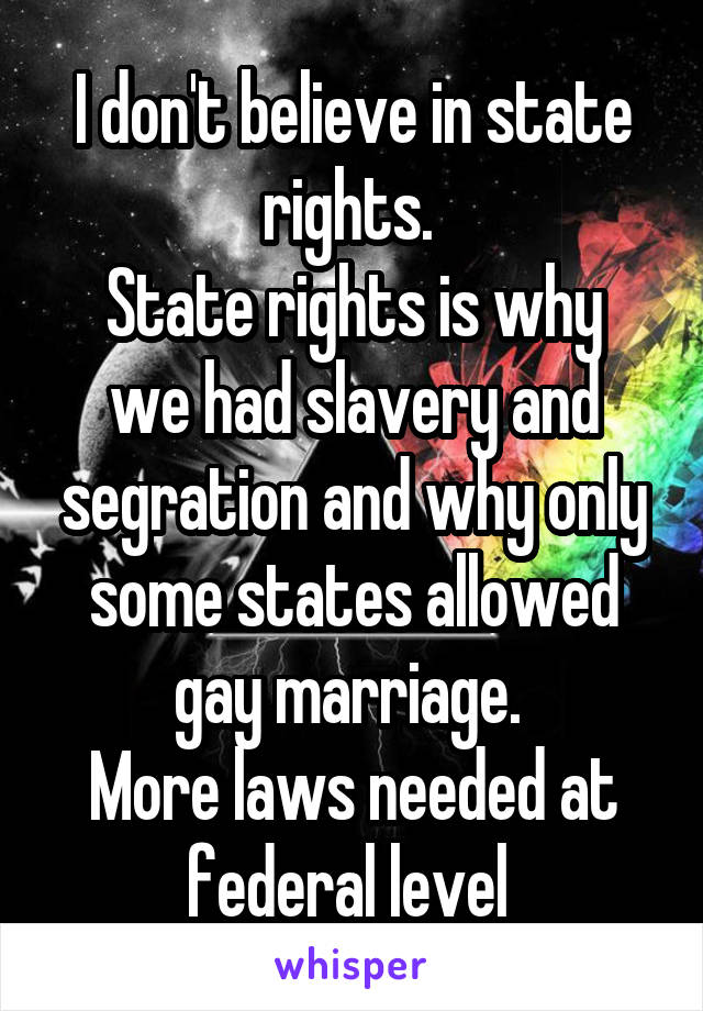 I don't believe in state rights. 
State rights is why we had slavery and segration and why only some states allowed gay marriage. 
More laws needed at federal level 