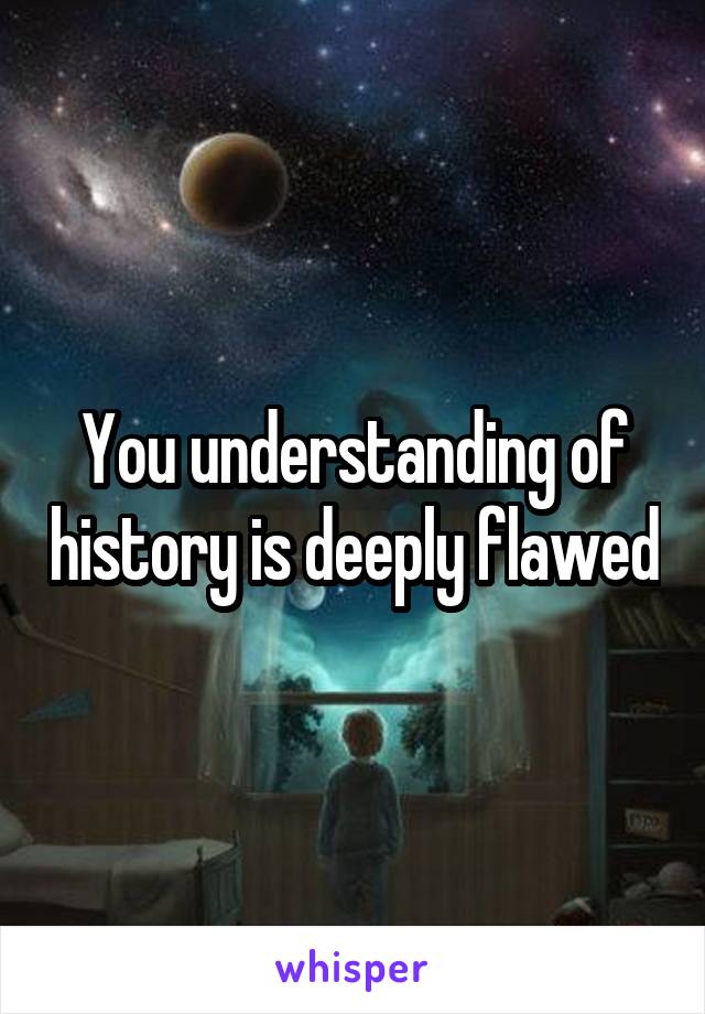 You understanding of history is deeply flawed