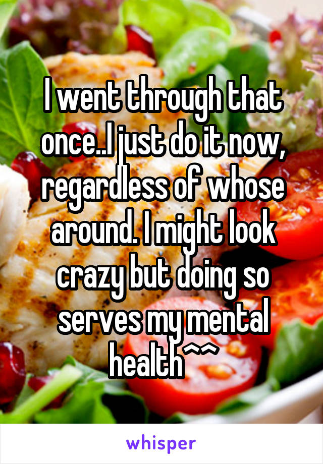 I went through that once..I just do it now, regardless of whose around. I might look crazy but doing so serves my mental health^^