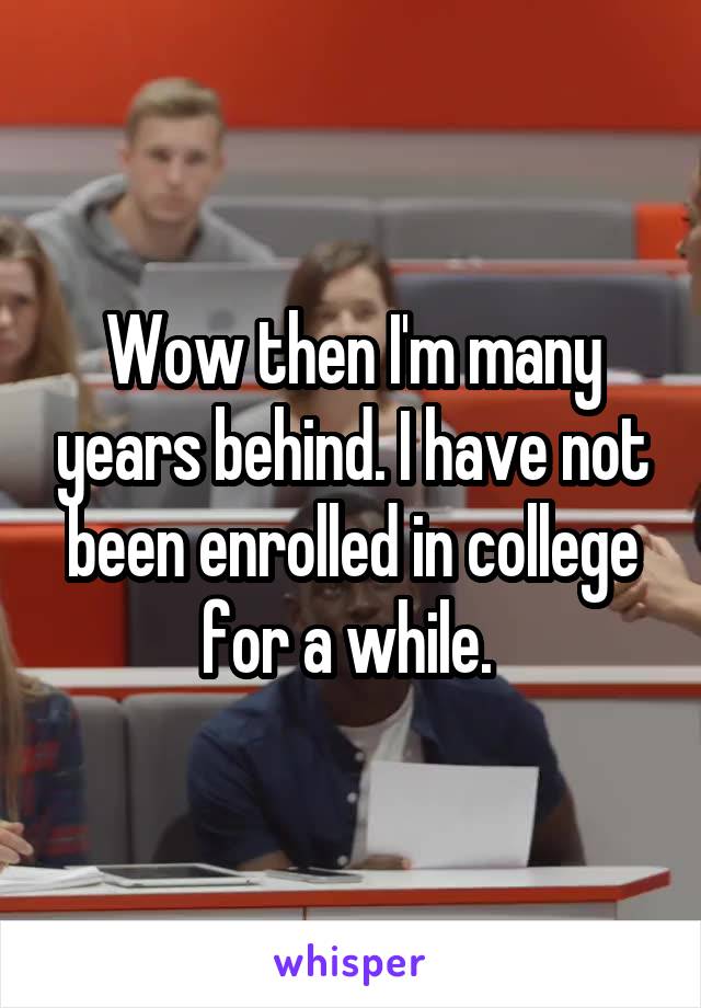 Wow then I'm many years behind. I have not been enrolled in college for a while. 