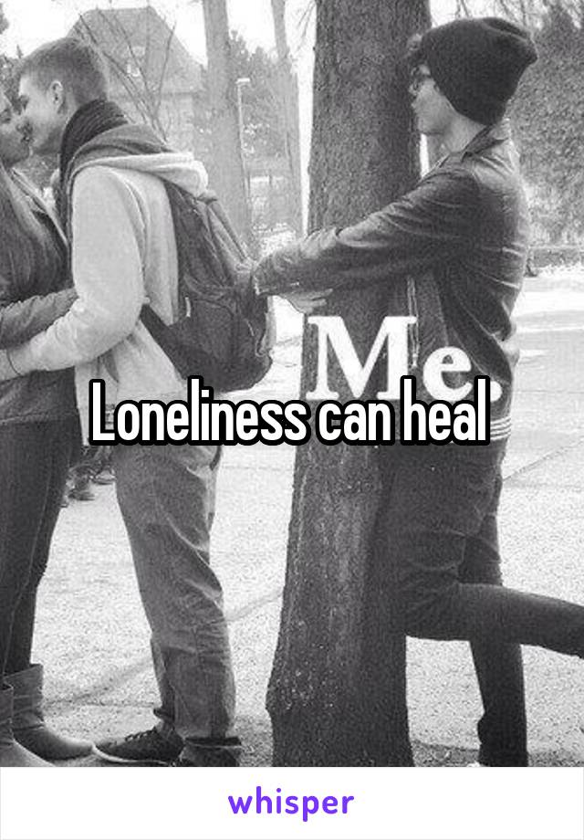 Loneliness can heal 