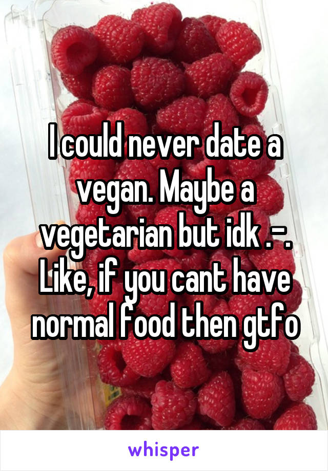 I could never date a vegan. Maybe a vegetarian but idk .-. Like, if you cant have normal food then gtfo