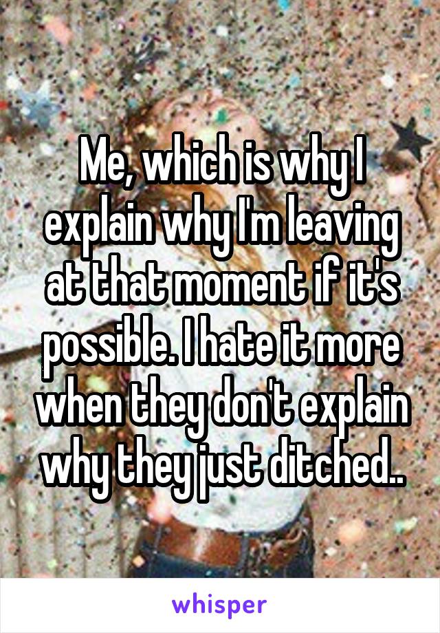 Me, which is why I explain why I'm leaving at that moment if it's possible. I hate it more when they don't explain why they just ditched..