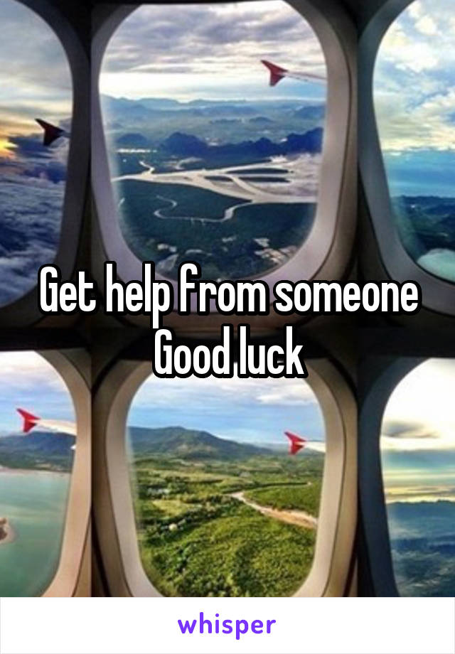 Get help from someone
Good luck
