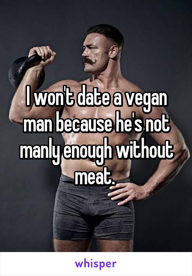 I won't date a vegan man because he's not manly enough without meat. 