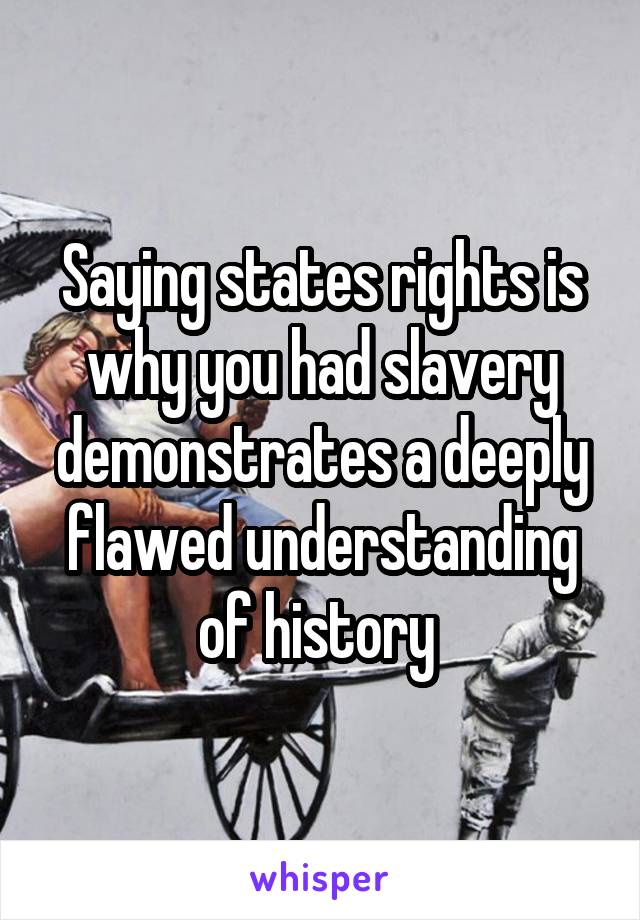 Saying states rights is why you had slavery demonstrates a deeply flawed understanding of history 