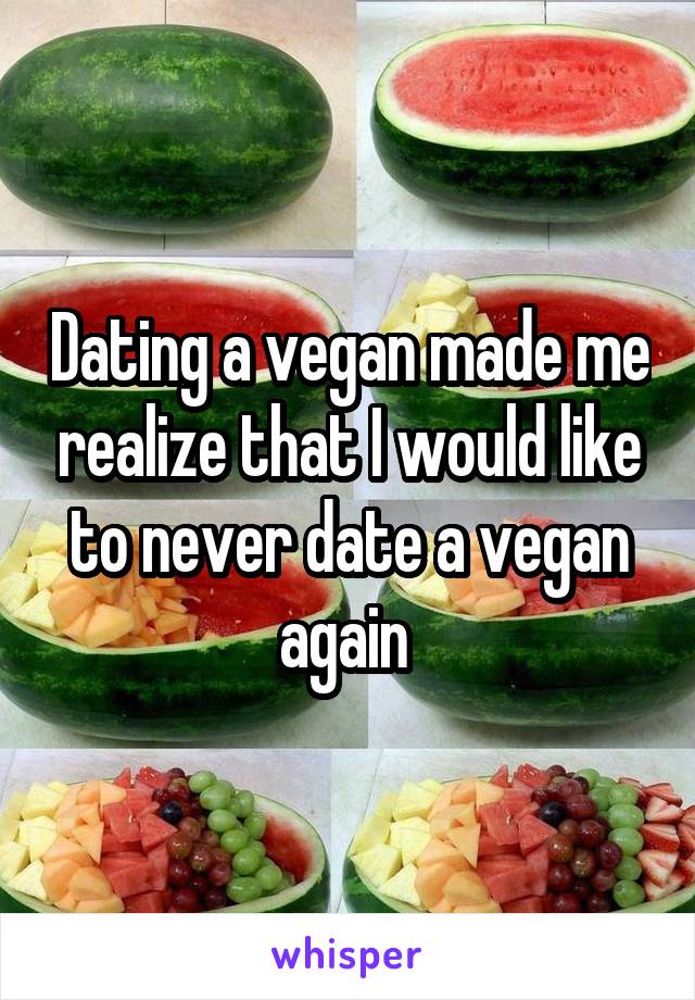 Dating a vegan made me realize that I would like to never date a vegan again 