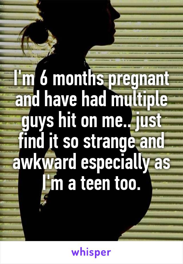 I'm 6 months pregnant and have had multiple guys hit on me.. just find it so strange and awkward especially as I'm a teen too.