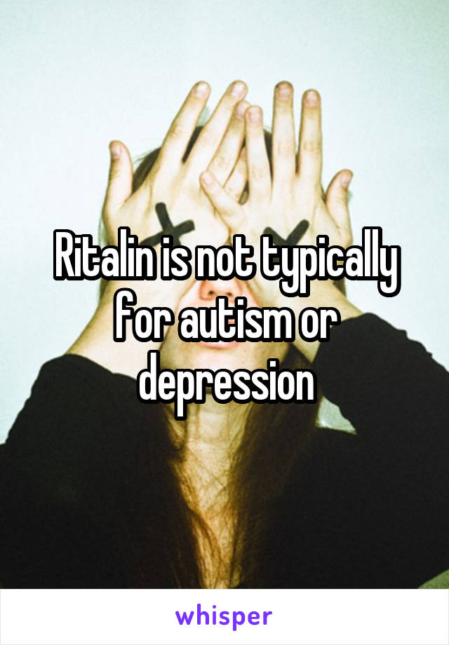 Ritalin is not typically for autism or depression