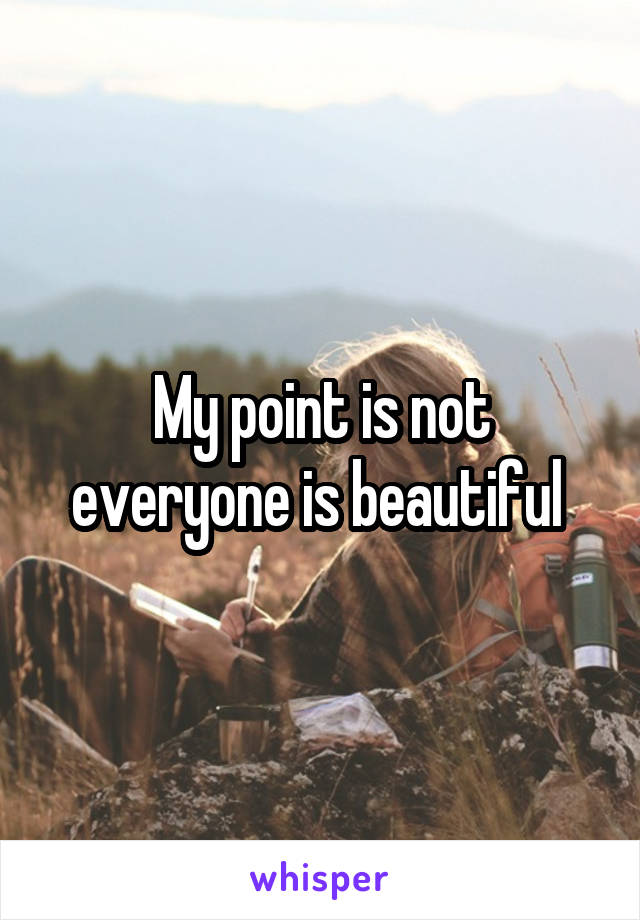 My point is not everyone is beautiful 