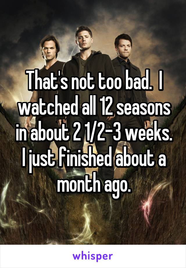 That's not too bad.  I watched all 12 seasons in about 2 1/2-3 weeks. I just finished about a month ago.