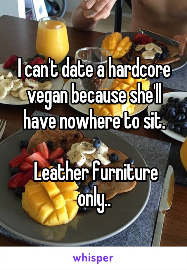 I can't date a hardcore vegan because she'll have nowhere to sit.

 Leather furniture only..