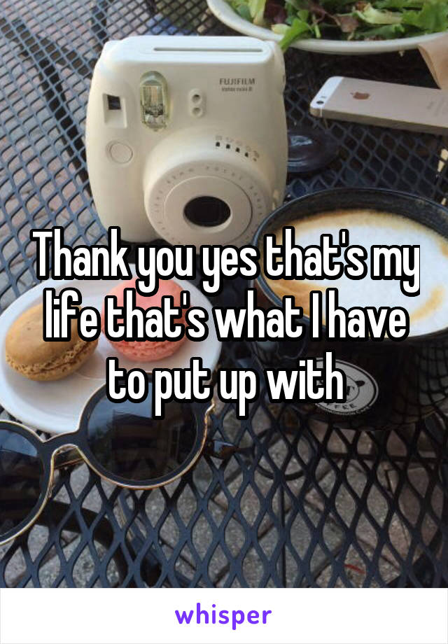 Thank you yes that's my life that's what I have to put up with