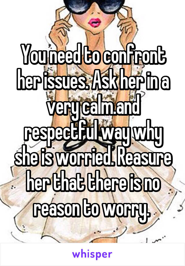 You need to confront her issues. Ask her in a very calm.and respectful way why she is worried. Reasure her that there is no reason to worry. 